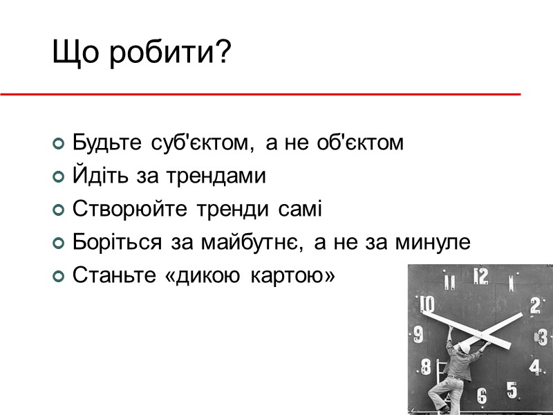 Що робити? Будьте суб'єктом, а не об'єктом Йдіть за трендами Створюйте тренди самі Боріться